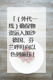 （外代一线）确保物资运入加沙 德国、芬兰呼吁向以色列施压