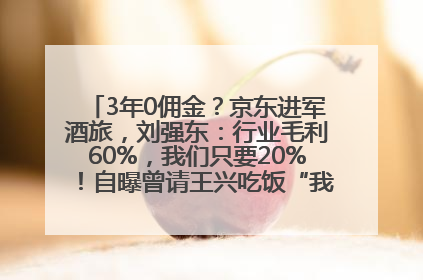 3年0佣金？京东进军酒旅，刘强东：行业毛利60%，我们只要20%！自曝曾请王兴吃饭“我要做外卖了”
