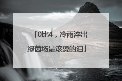 0比4，冷雨淬出绿茵场最滚烫的泪