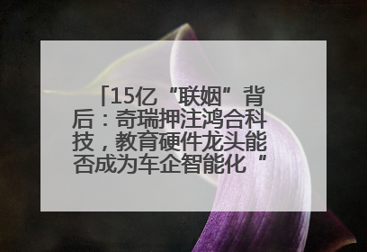 15亿“联姻”背后：奇瑞押注鸿合科技，教育硬件龙头能否成为车企智能化“新拼图”？
