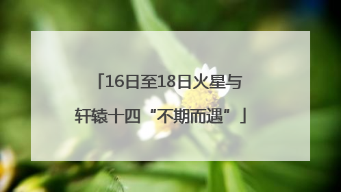 16日至18日火星与轩辕十四“不期而遇”