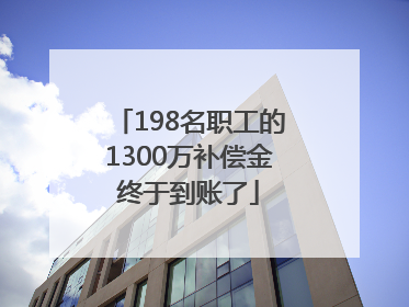 198名职工的1300万补偿金终于到账了