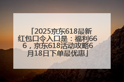 2025京东618最新红包口令入口是：福利666，京东618活动攻略6月18日下单最优惠