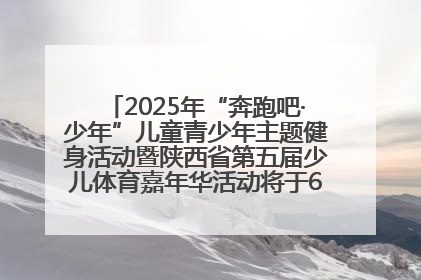 2025年“奔跑吧·少年”儿童青少年主题健身活动暨陕西省第五届少儿体育嘉年华活动将于6月14日正式举办