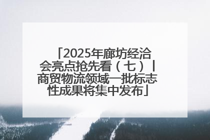 2025年廊坊经洽会亮点抢先看（七）丨商贸物流领域一批标志性成果将集中发布