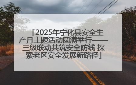 2025年宁化县安全生产月主题活动圆满举行——三级联动共筑安全防线 探索老区安全发展新路径