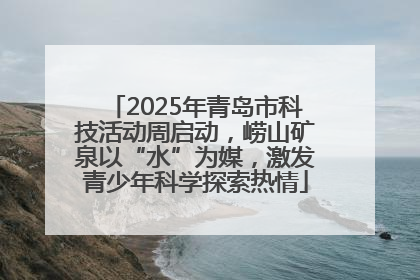 2025年青岛市科技活动周启动，崂山矿泉以“水”为媒，激发青少年科学探索热情