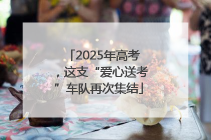 2025年高考，这支“爱心送考”车队再次集结