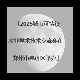 2025城市可持续农业学术技术交流会在郑州市惠济区举办