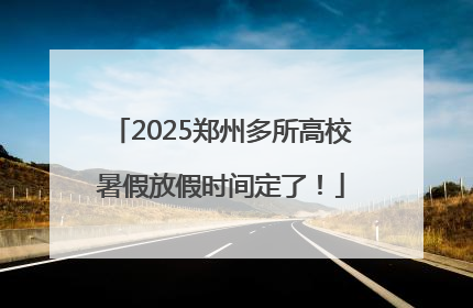 2025郑州多所高校暑假放假时间定了！