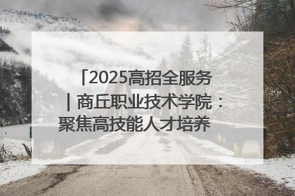 2025高招全服务｜商丘职业技术学院：聚焦高技能人才培养 谱写高质量发展篇章