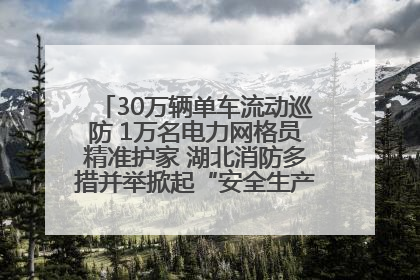 30万辆单车流动巡防 1万名电力网格员精准护家 湖北消防多措并举掀起“安全生产月”宣传热潮