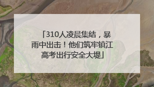 310人凌晨集结，暴雨中出击！他们筑牢镇江高考出行安全大堤