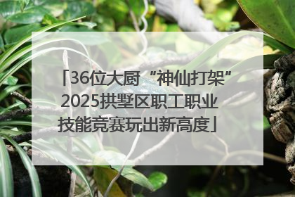 36位大厨“神仙打架” 2025拱墅区职工职业技能竞赛玩出新高度