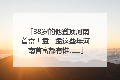 38岁的他登顶河南首富！盘一盘这些年河南首富都有谁……