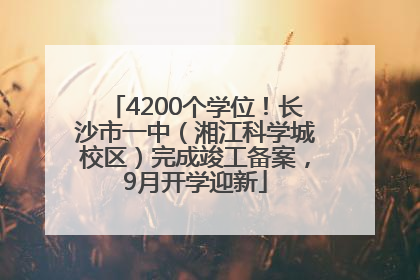 4200个学位！长沙市一中（湘江科学城校区）完成竣工备案，9月开学迎新