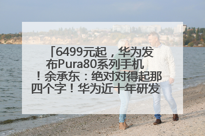 6499元起，华为发布Pura80系列手机！余承东：绝对对得起那四个字！华为近十年研发投入12490亿元