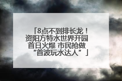 8点不到排长龙！资阳方特水世界开园首日火爆 市民抢做“首波玩水达人”
