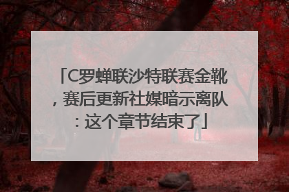 C罗蝉联沙特联赛金靴，赛后更新社媒暗示离队：这个章节结束了