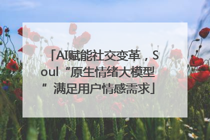 AI赋能社交变革，Soul“原生情绪大模型”满足用户情感需求