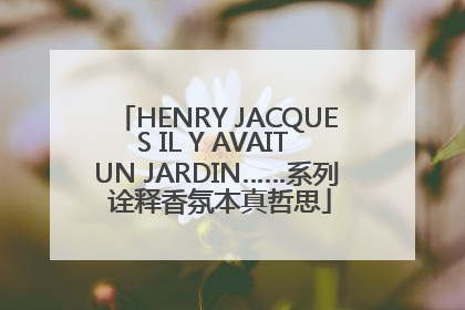 HENRY JACQUES IL Y AVAIT UN JARDIN……系列 诠释香氛本真哲思