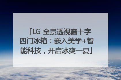 LG 全景透视窗十字四门冰箱：嵌入美学+智能科技，开启冰爽一夏